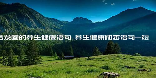适合发圈的养生健康语句 养生健康励志语句-短句-句子